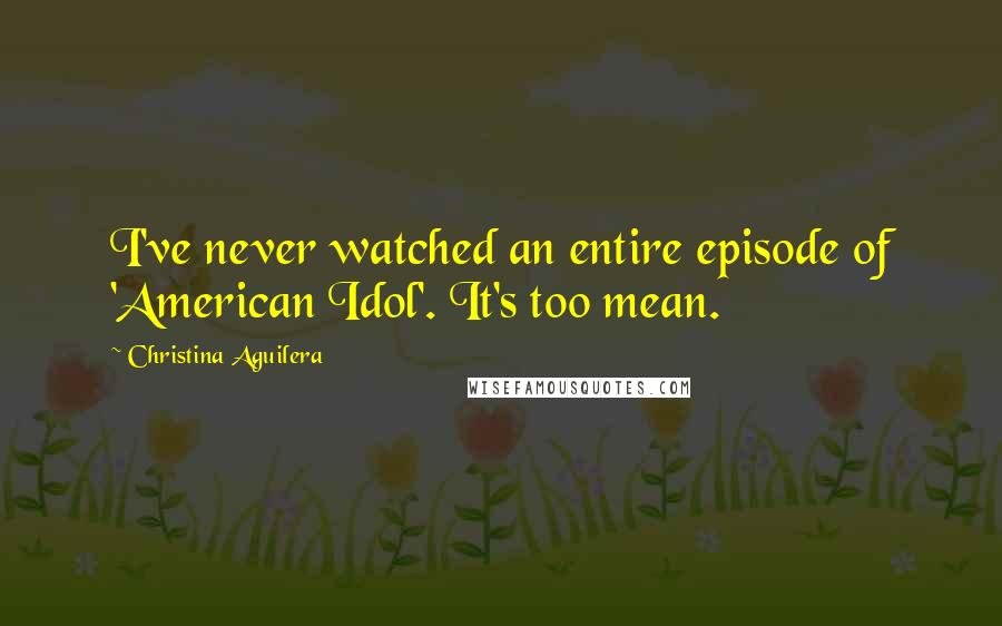 Christina Aguilera Quotes: I've never watched an entire episode of 'American Idol'. It's too mean.