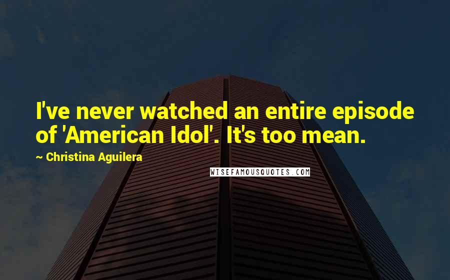 Christina Aguilera Quotes: I've never watched an entire episode of 'American Idol'. It's too mean.