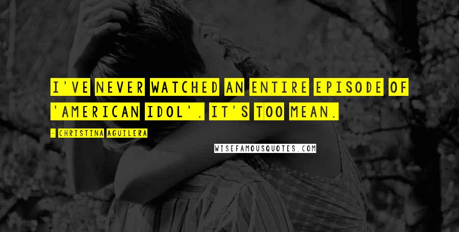 Christina Aguilera Quotes: I've never watched an entire episode of 'American Idol'. It's too mean.