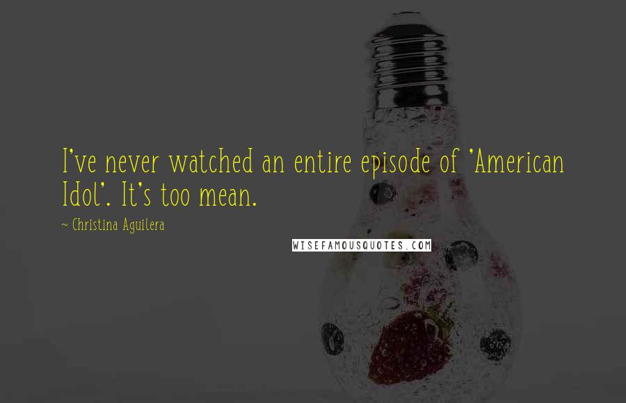 Christina Aguilera Quotes: I've never watched an entire episode of 'American Idol'. It's too mean.