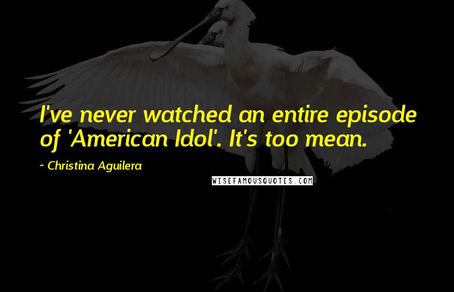 Christina Aguilera Quotes: I've never watched an entire episode of 'American Idol'. It's too mean.