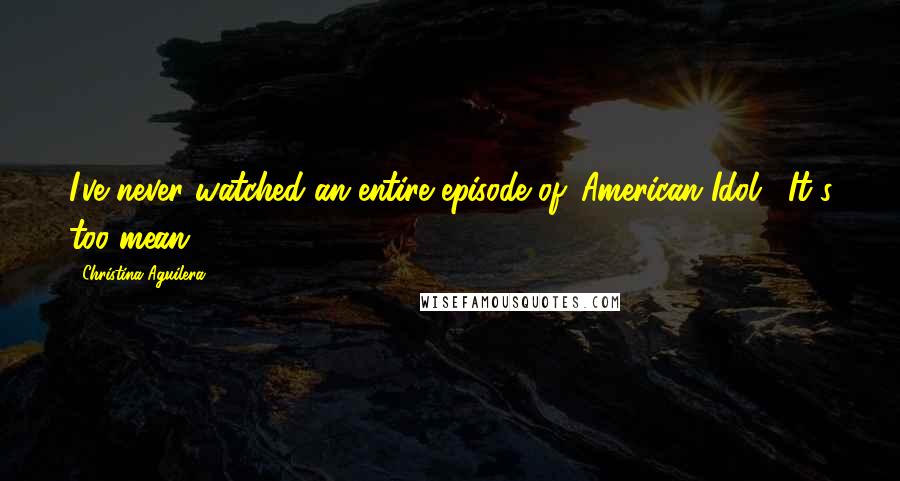 Christina Aguilera Quotes: I've never watched an entire episode of 'American Idol'. It's too mean.