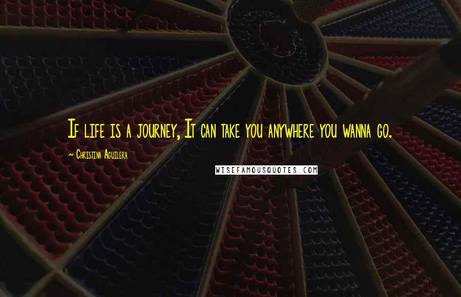 Christina Aguilera Quotes: If life is a journey, It can take you anywhere you wanna go.