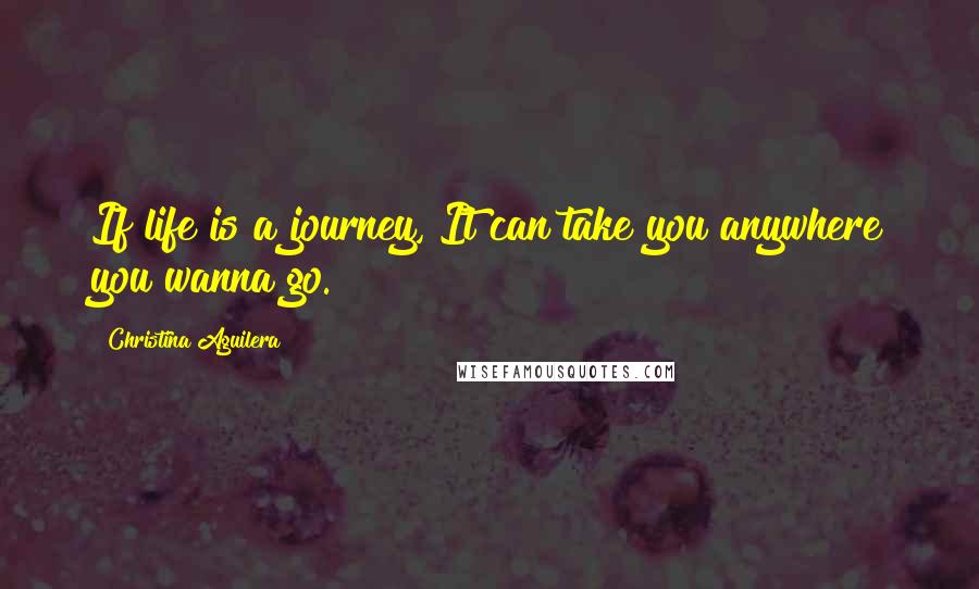 Christina Aguilera Quotes: If life is a journey, It can take you anywhere you wanna go.