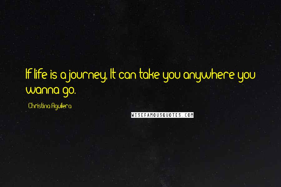 Christina Aguilera Quotes: If life is a journey, It can take you anywhere you wanna go.