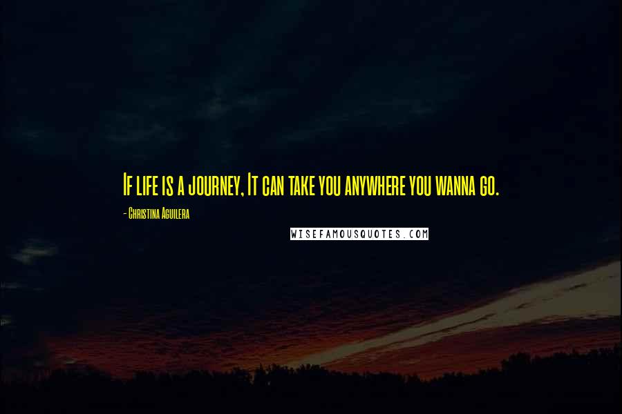 Christina Aguilera Quotes: If life is a journey, It can take you anywhere you wanna go.