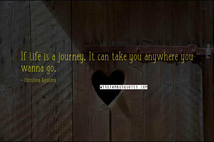 Christina Aguilera Quotes: If life is a journey, It can take you anywhere you wanna go.