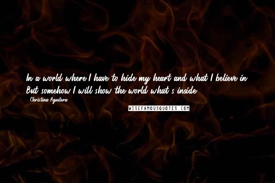 Christina Aguilera Quotes: In a world where I have to hide my heart and what I believe in. But somehow I will show the world what's inside.