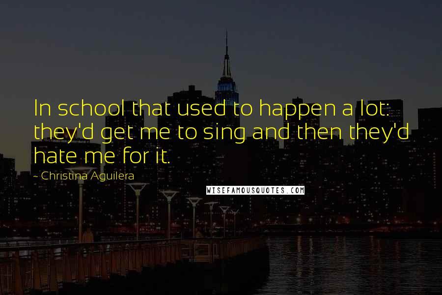 Christina Aguilera Quotes: In school that used to happen a lot: they'd get me to sing and then they'd hate me for it.