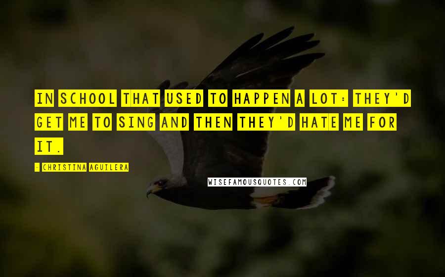 Christina Aguilera Quotes: In school that used to happen a lot: they'd get me to sing and then they'd hate me for it.