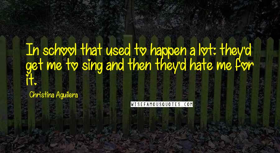 Christina Aguilera Quotes: In school that used to happen a lot: they'd get me to sing and then they'd hate me for it.