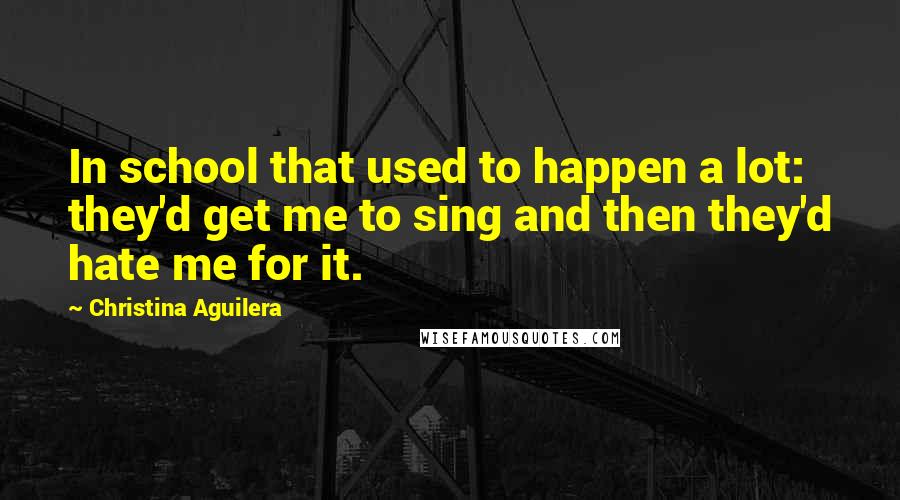 Christina Aguilera Quotes: In school that used to happen a lot: they'd get me to sing and then they'd hate me for it.