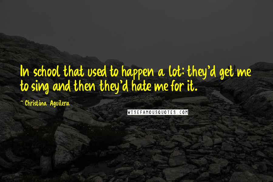 Christina Aguilera Quotes: In school that used to happen a lot: they'd get me to sing and then they'd hate me for it.