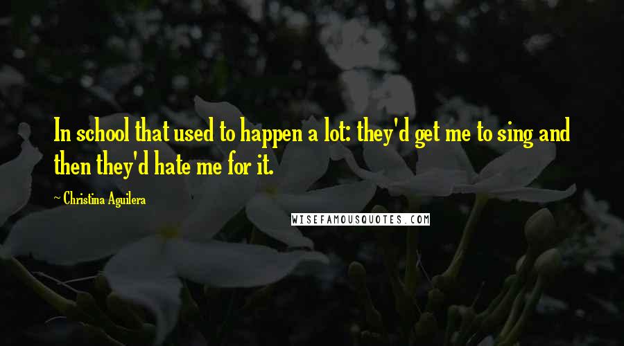 Christina Aguilera Quotes: In school that used to happen a lot: they'd get me to sing and then they'd hate me for it.