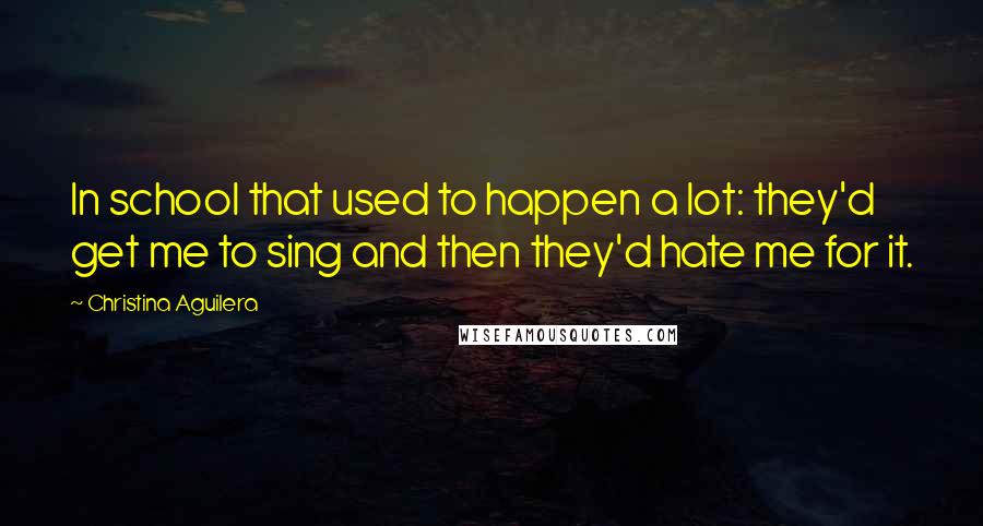 Christina Aguilera Quotes: In school that used to happen a lot: they'd get me to sing and then they'd hate me for it.