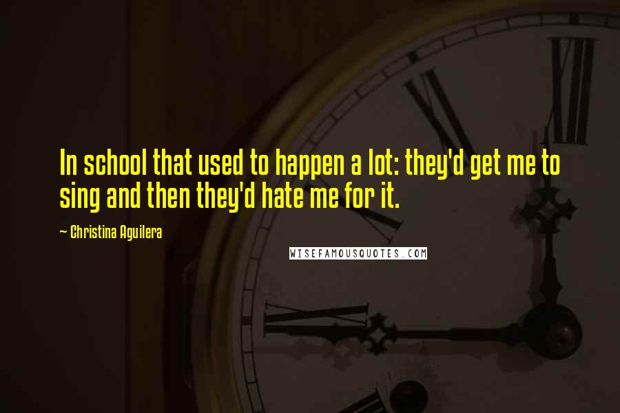 Christina Aguilera Quotes: In school that used to happen a lot: they'd get me to sing and then they'd hate me for it.