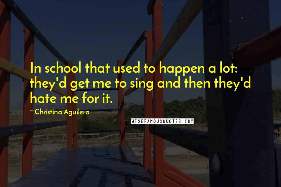 Christina Aguilera Quotes: In school that used to happen a lot: they'd get me to sing and then they'd hate me for it.