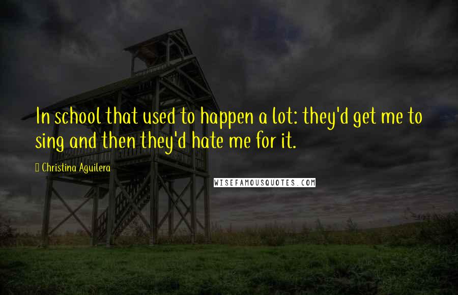 Christina Aguilera Quotes: In school that used to happen a lot: they'd get me to sing and then they'd hate me for it.