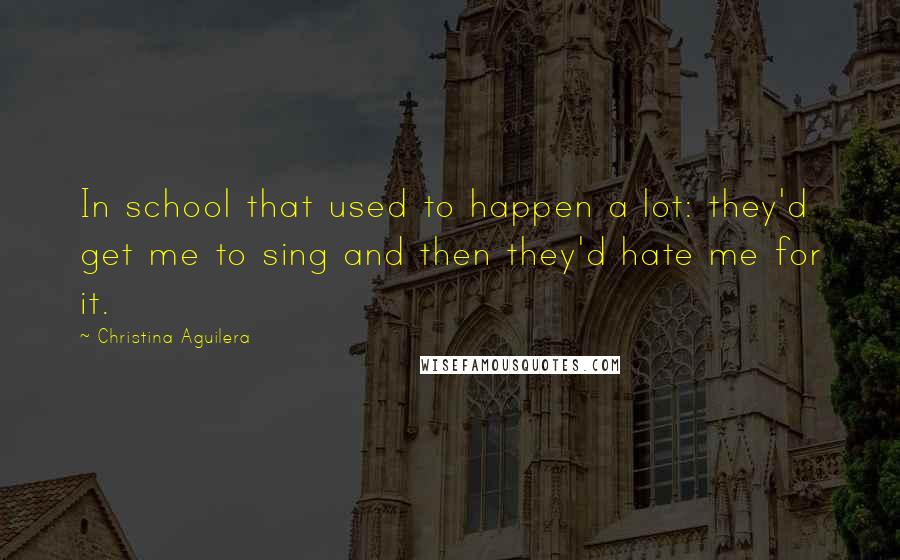 Christina Aguilera Quotes: In school that used to happen a lot: they'd get me to sing and then they'd hate me for it.