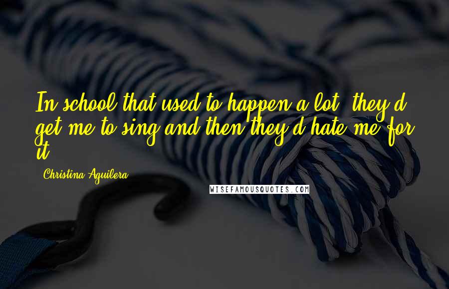 Christina Aguilera Quotes: In school that used to happen a lot: they'd get me to sing and then they'd hate me for it.