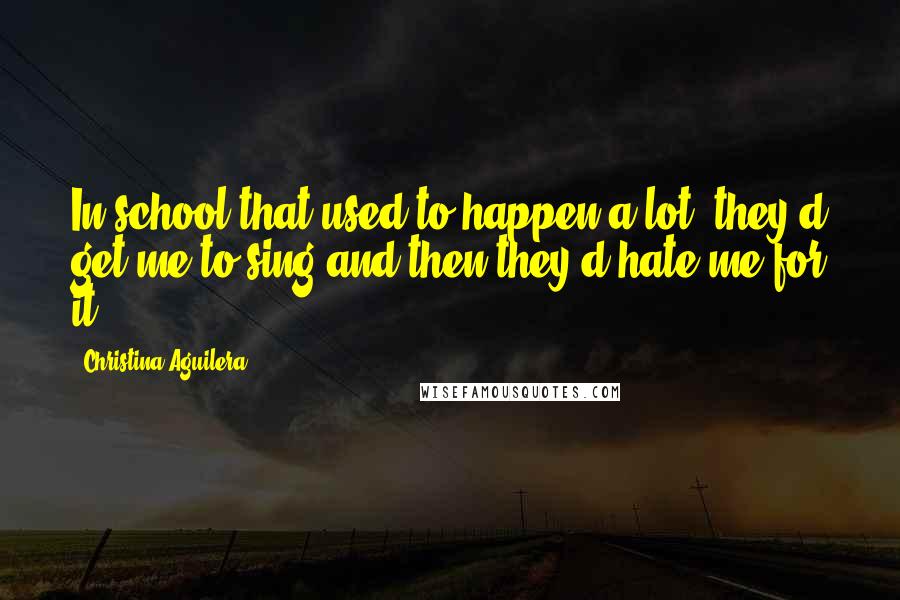 Christina Aguilera Quotes: In school that used to happen a lot: they'd get me to sing and then they'd hate me for it.