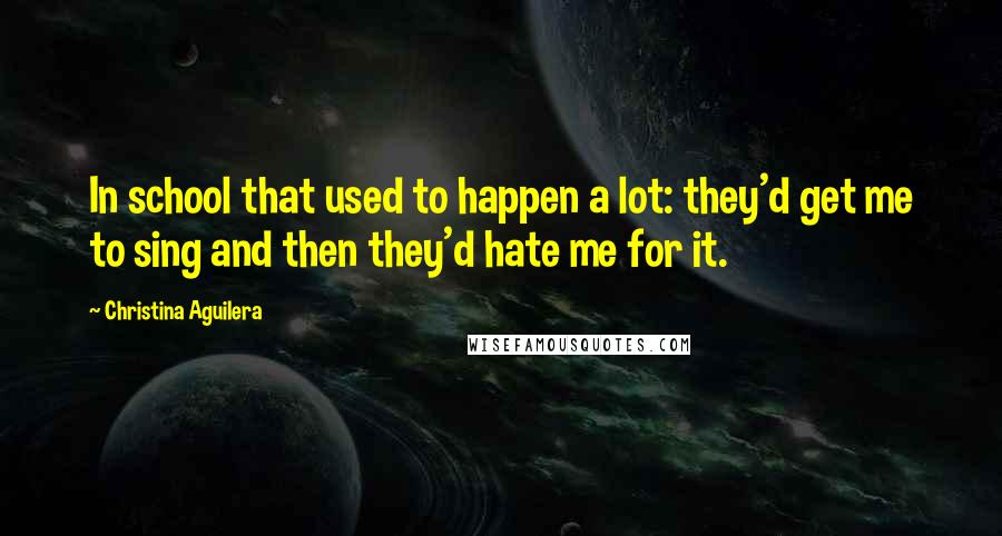 Christina Aguilera Quotes: In school that used to happen a lot: they'd get me to sing and then they'd hate me for it.