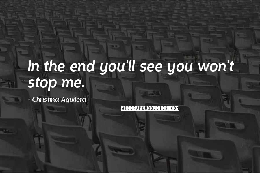 Christina Aguilera Quotes: In the end you'll see you won't stop me.