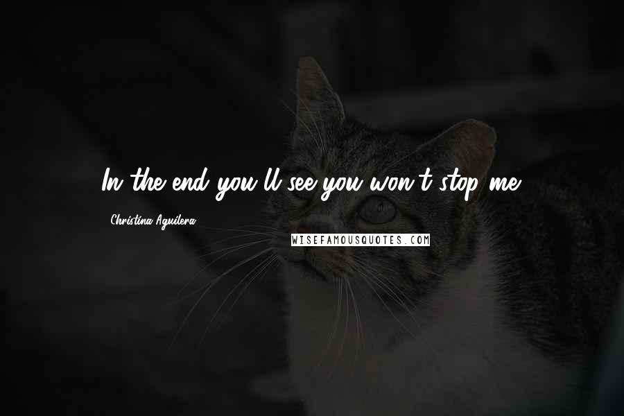 Christina Aguilera Quotes: In the end you'll see you won't stop me.