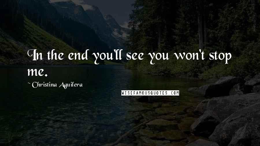 Christina Aguilera Quotes: In the end you'll see you won't stop me.
