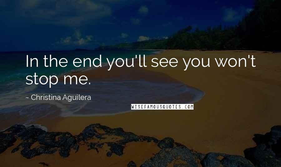 Christina Aguilera Quotes: In the end you'll see you won't stop me.
