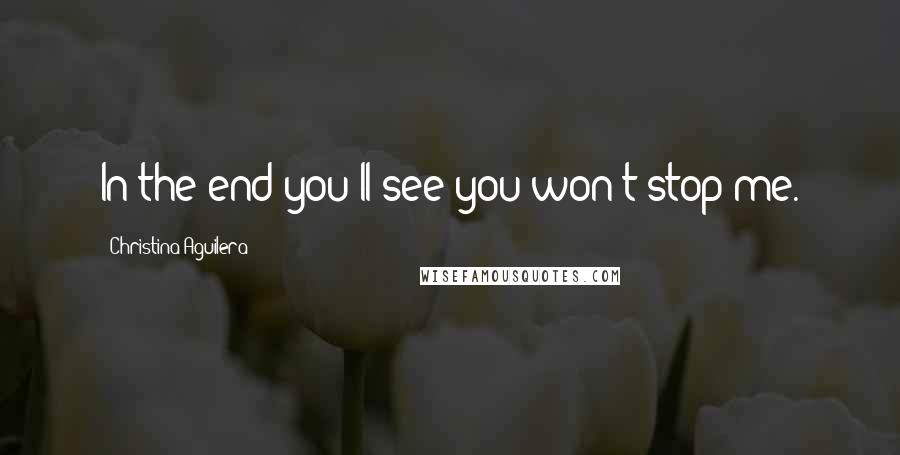 Christina Aguilera Quotes: In the end you'll see you won't stop me.