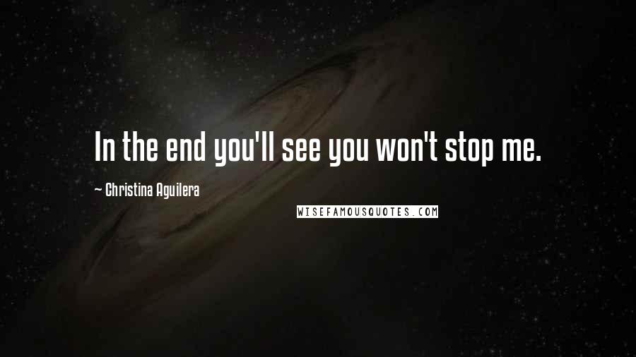 Christina Aguilera Quotes: In the end you'll see you won't stop me.