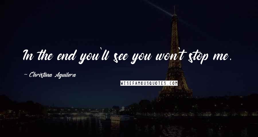 Christina Aguilera Quotes: In the end you'll see you won't stop me.