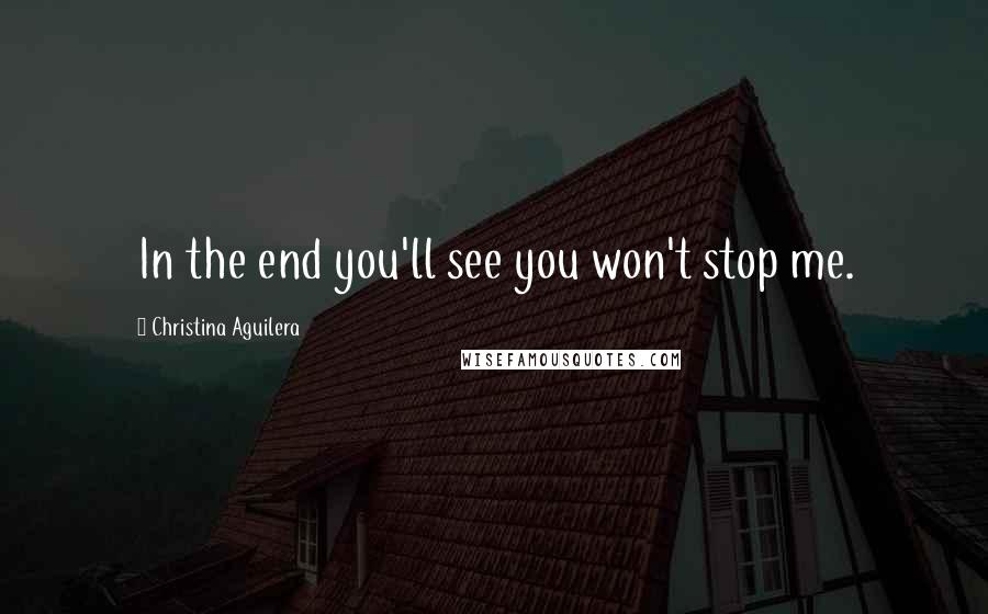Christina Aguilera Quotes: In the end you'll see you won't stop me.