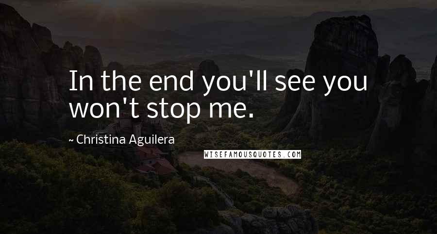 Christina Aguilera Quotes: In the end you'll see you won't stop me.