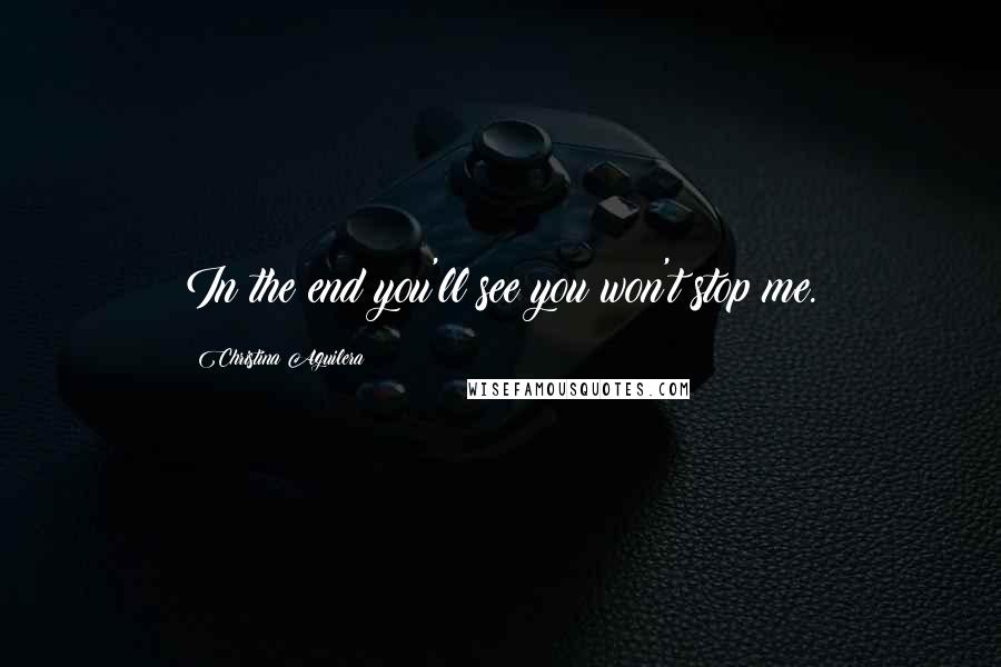 Christina Aguilera Quotes: In the end you'll see you won't stop me.
