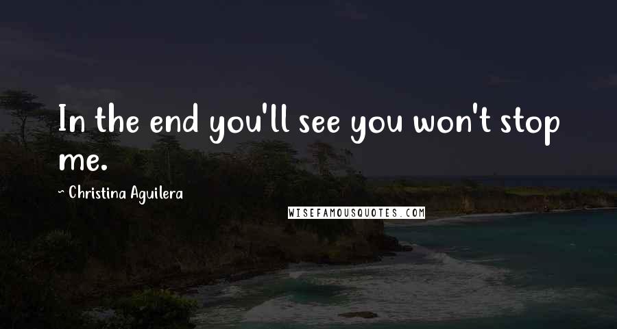 Christina Aguilera Quotes: In the end you'll see you won't stop me.