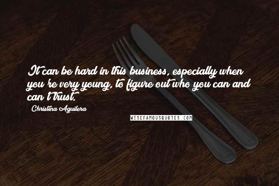 Christina Aguilera Quotes: It can be hard in this business, especially when you're very young, to figure out who you can and can't trust.