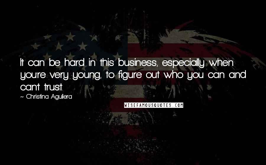 Christina Aguilera Quotes: It can be hard in this business, especially when you're very young, to figure out who you can and can't trust.