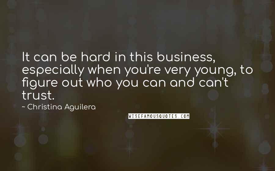 Christina Aguilera Quotes: It can be hard in this business, especially when you're very young, to figure out who you can and can't trust.
