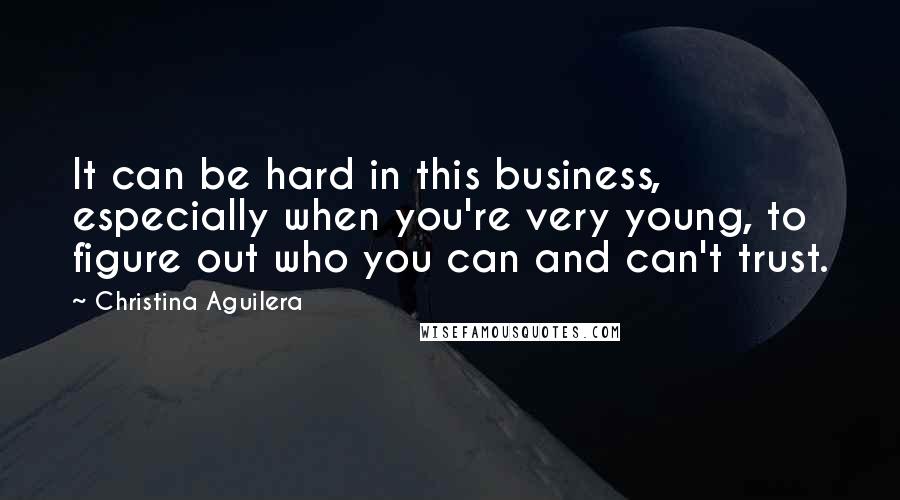 Christina Aguilera Quotes: It can be hard in this business, especially when you're very young, to figure out who you can and can't trust.