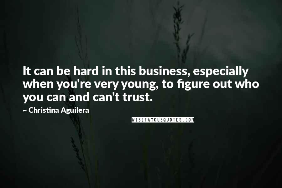 Christina Aguilera Quotes: It can be hard in this business, especially when you're very young, to figure out who you can and can't trust.