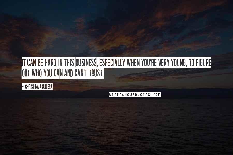 Christina Aguilera Quotes: It can be hard in this business, especially when you're very young, to figure out who you can and can't trust.