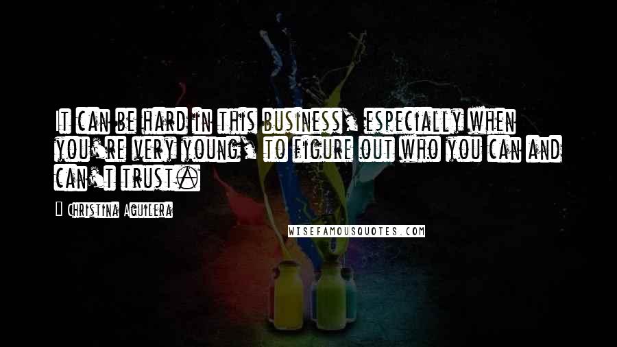 Christina Aguilera Quotes: It can be hard in this business, especially when you're very young, to figure out who you can and can't trust.