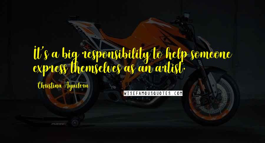 Christina Aguilera Quotes: It's a big responsibility to help someone express themselves as an artist.
