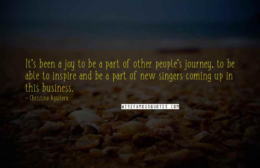 Christina Aguilera Quotes: It's been a joy to be a part of other people's journey, to be able to inspire and be a part of new singers coming up in this business.