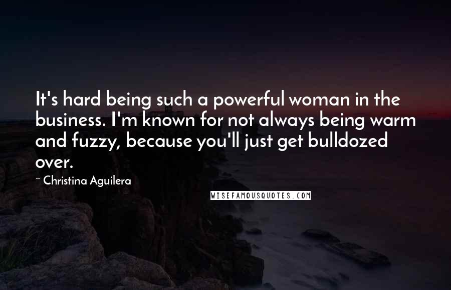 Christina Aguilera Quotes: It's hard being such a powerful woman in the business. I'm known for not always being warm and fuzzy, because you'll just get bulldozed over.