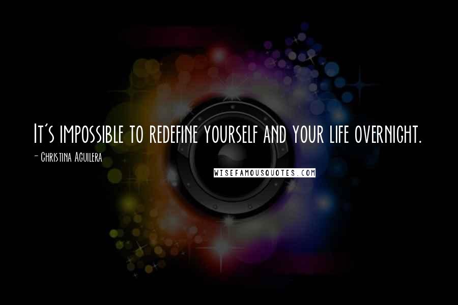 Christina Aguilera Quotes: It's impossible to redefine yourself and your life overnight.