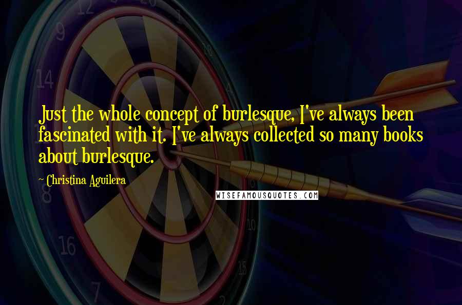 Christina Aguilera Quotes: Just the whole concept of burlesque, I've always been fascinated with it. I've always collected so many books about burlesque.