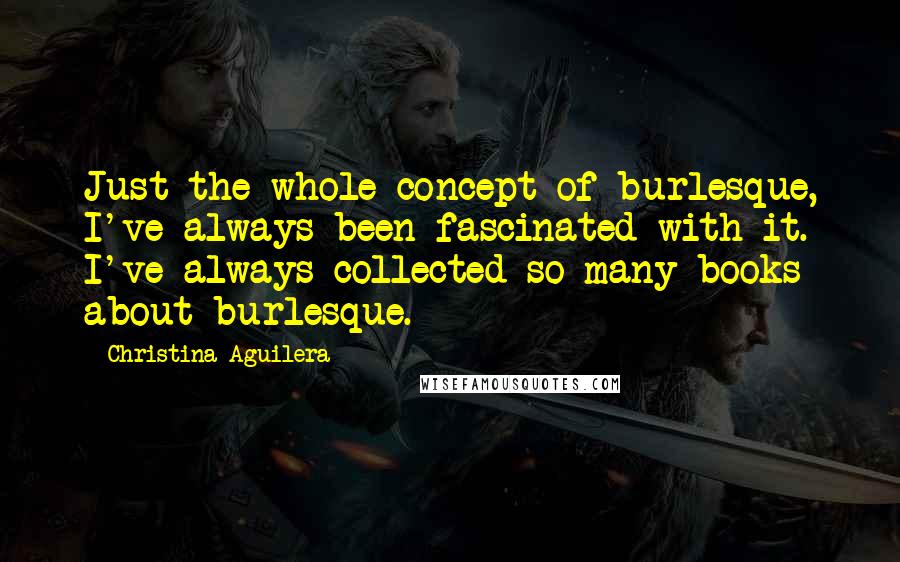 Christina Aguilera Quotes: Just the whole concept of burlesque, I've always been fascinated with it. I've always collected so many books about burlesque.